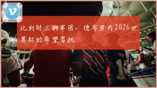 比利时三狮军团，德布劳内2026世界杯的希望寄托