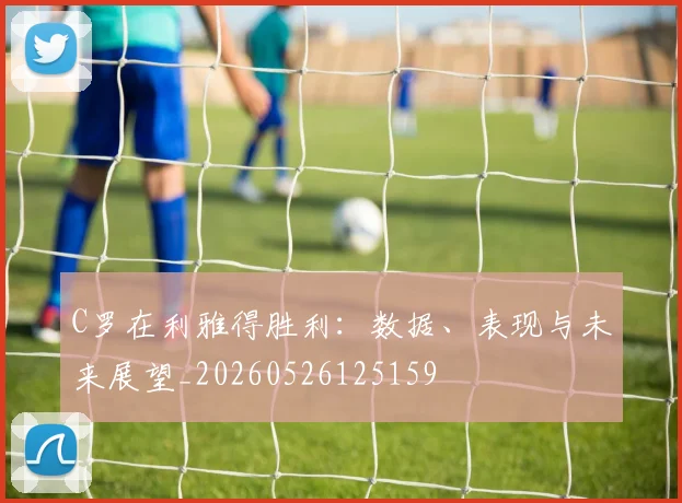 C罗在利雅得胜利:数据、表现与未来展望_20260526125159
